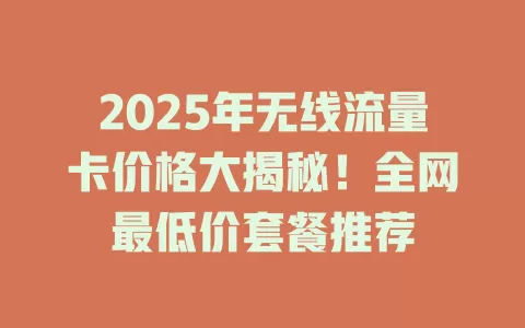 2025年无线流量卡价格大揭秘！全网最低价套餐推荐
