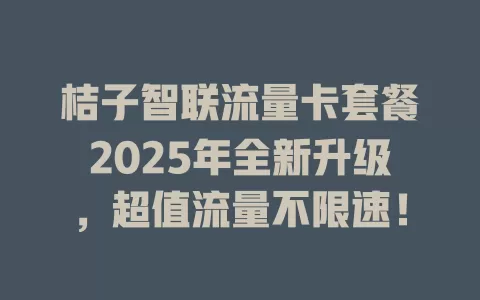 桔子智联流量卡套餐2025年全新升级，超值流量不限速！