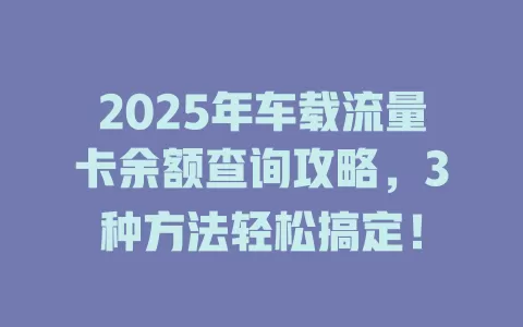 2025年车载流量卡余额查询攻略，3种方法轻松搞定！