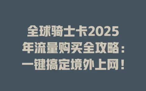全球骑士卡2025年流量购买全攻略：一键搞定境外上网！