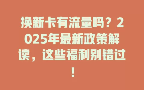 换新卡有流量吗？2025年最新政策解读，这些福利别错过！