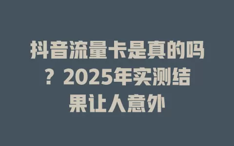 抖音流量卡是真的吗？2025年实测结果让人意外