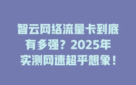 智云网络流量卡到底有多强？2025年实测网速超乎想象！