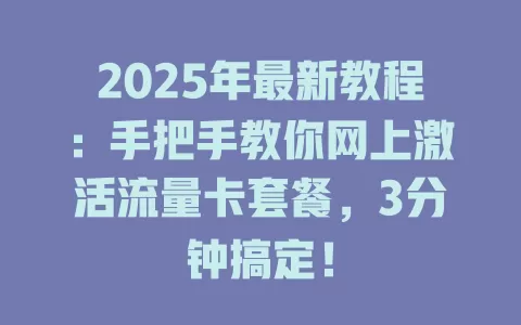 2025年最新教程：手把手教你网上激活流量卡套餐，3分钟搞定！