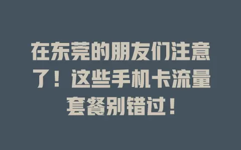 在东莞的朋友们注意了！这些手机卡流量套餐别错过！