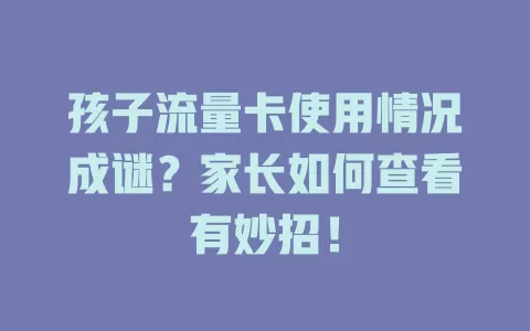 孩子流量卡使用情况成谜？家长如何查看有妙招！