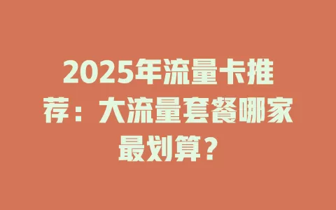 2025年流量卡推荐：大流量套餐哪家最划算？