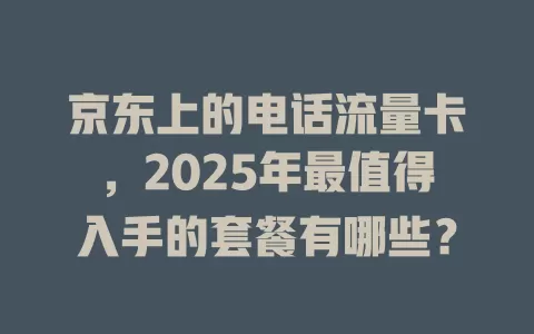 京东上的电话流量卡，2025年最值得入手的套餐有哪些？