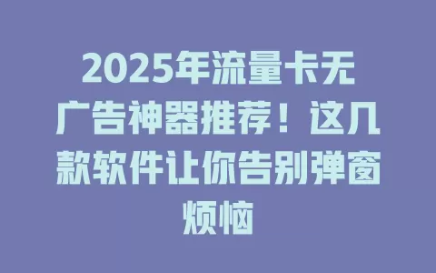 2025年流量卡无广告神器推荐！这几款软件让你告别弹窗烦恼