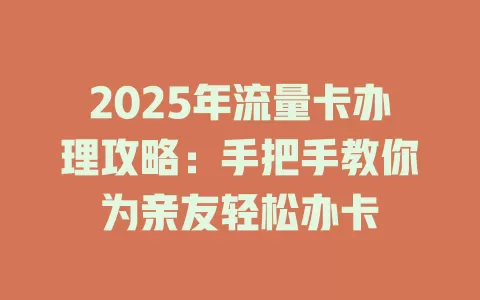 2025年流量卡办理攻略：手把手教你为亲友轻松办卡