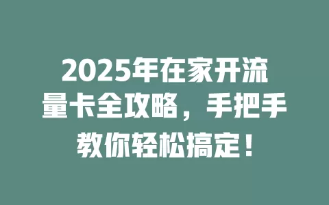 2025年在家开流量卡全攻略，手把手教你轻松搞定！