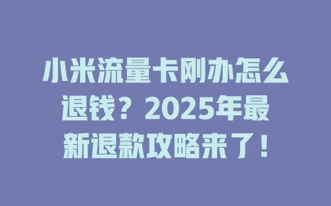 小米流量卡刚办怎么退钱？2025年最新退款攻略来了！