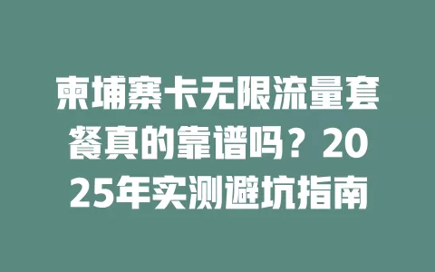 柬埔寨卡无限流量套餐真的靠谱吗？2025年实测避坑指南