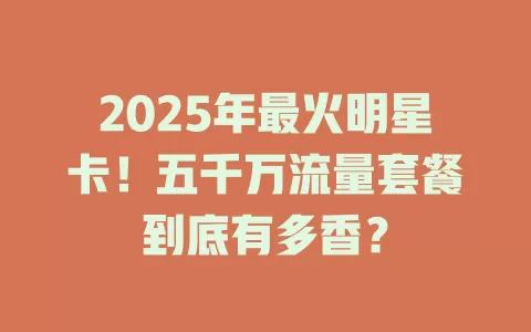 2025年最火明星卡！五千万流量套餐到底有多香？