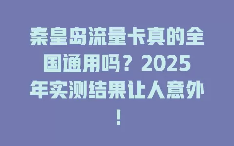 秦皇岛流量卡真的全国通用吗？2025年实测结果让人意外！