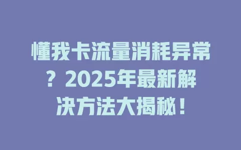 懂我卡流量消耗异常？2025年最新解决方法大揭秘！