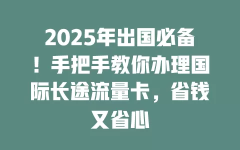 2025年出国必备！手把手教你办理国际长途流量卡，省钱又省心