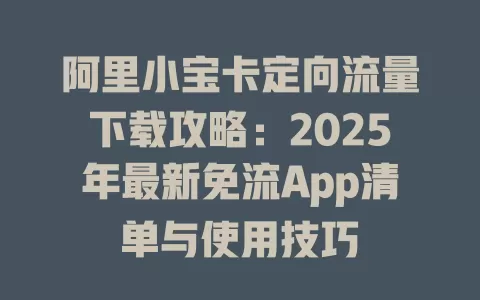 阿里小宝卡定向流量下载攻略：2025年最新免流App清单与使用技巧