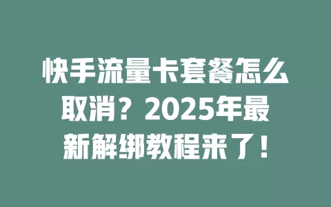 快手流量卡套餐怎么取消？2025年最新解绑教程来了！