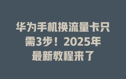 华为手机换流量卡只需3步！2025年最新教程来了