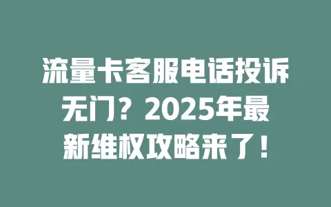 流量卡客服电话投诉无门？2025年最新维权攻略来了！