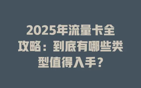 2025年流量卡全攻略：到底有哪些类型值得入手？