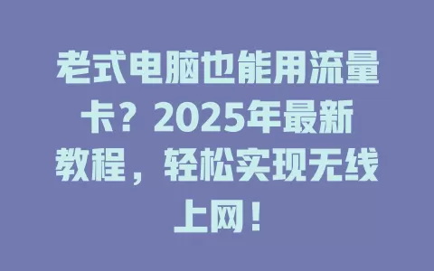 老式电脑也能用流量卡？2025年最新教程，轻松实现无线上网！