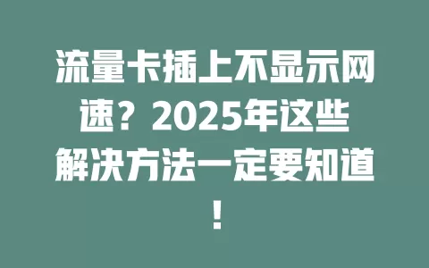 流量卡插上不显示网速？2025年这些解决方法一定要知道！