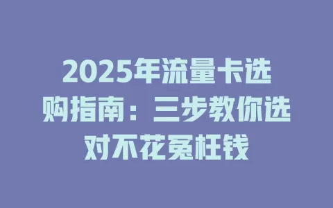 2025年流量卡选购指南：三步教你选对不花冤枉钱
