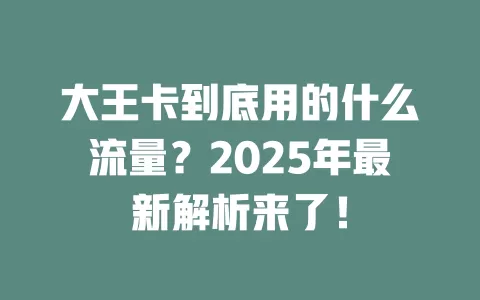 大王卡到底用的什么流量？2025年最新解析来了！