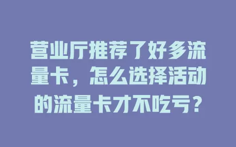 营业厅推荐了好多流量卡，怎么选择活动的流量卡才不吃亏？