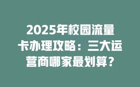 2025年校园流量卡办理攻略：三大运营商哪家最划算？