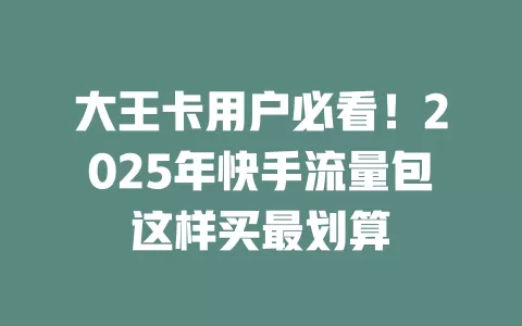 大王卡用户必看！2025年快手流量包这样买最划算