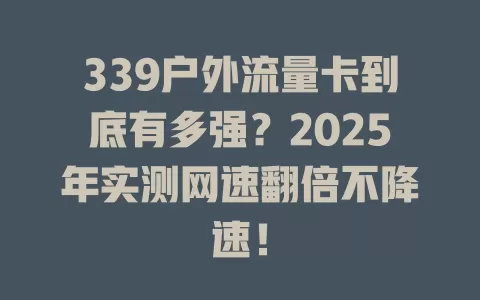 339户外流量卡到底有多强？2025年实测网速翻倍不降速！