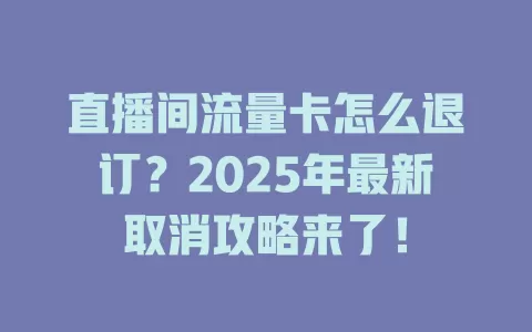 直播间流量卡怎么退订？2025年最新取消攻略来了！