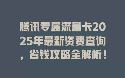 腾讯专属流量卡2025年最新资费查询，省钱攻略全解析！
