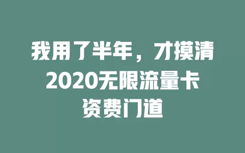 我用了半年，才摸清2020无限流量卡资费门道
