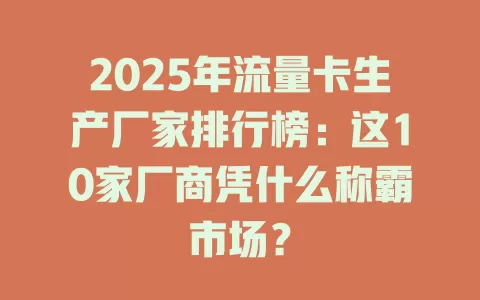 2025年流量卡生产厂家排行榜：这10家厂商凭什么称霸市场？