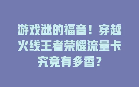 游戏迷的福音！穿越火线王者荣耀流量卡究竟有多香？