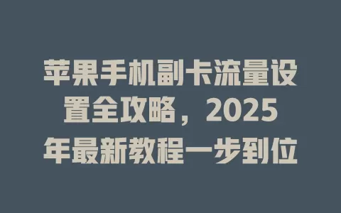 苹果手机副卡流量设置全攻略，2025年最新教程一步到位