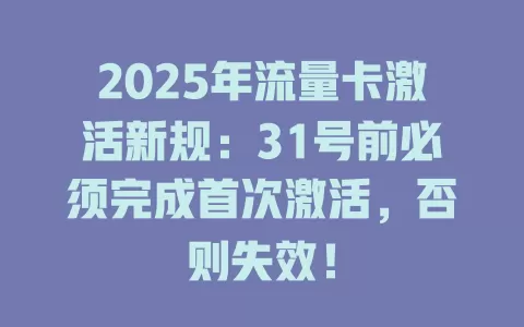 2025年流量卡激活新规：31号前必须完成首次激活，否则失效！