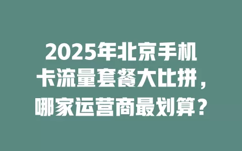 2025年北京手机卡流量套餐大比拼，哪家运营商最划算？