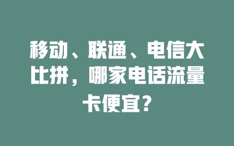 移动、联通、电信大比拼，哪家电话流量卡便宜？