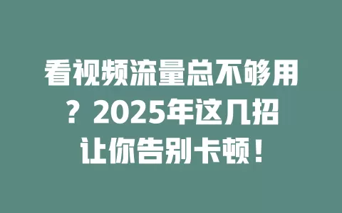 看视频流量总不够用？2025年这几招让你告别卡顿！