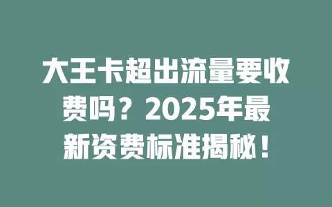 大王卡超出流量要收费吗？2025年最新资费标准揭秘！