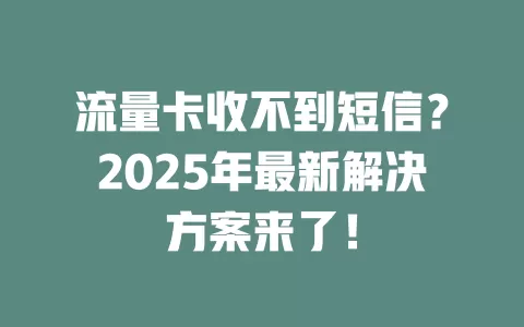 流量卡收不到短信？2025年最新解决方案来了！