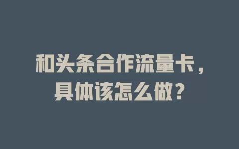 和头条合作流量卡，具体该怎么做？