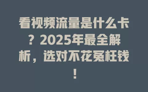 看视频流量是什么卡？2025年最全解析，选对不花冤枉钱！