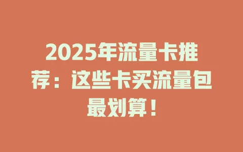 2025年流量卡推荐：这些卡买流量包最划算！