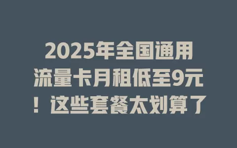 2025年全国通用流量卡月租低至9元！这些套餐太划算了
